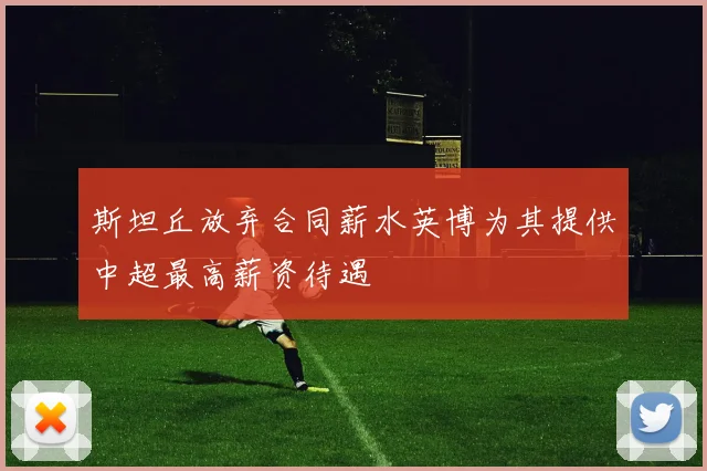 斯坦丘放弃合同薪水英博为其提供中超最高薪资待遇