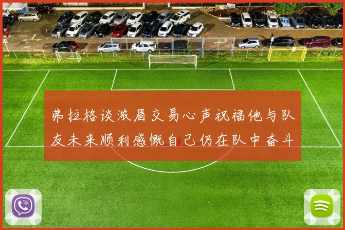弗拉格谈浓眉交易心声祝福他与队友未来顺利感慨自己仍在队中奋斗