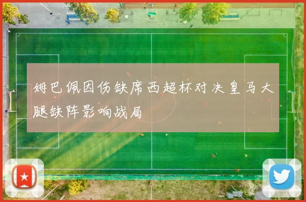 姆巴佩因伤缺席西超杯对决皇马大腿缺阵影响战局