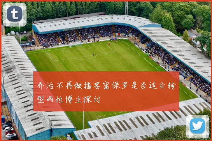 乔治不再做播客富保罗是否适合转型两性博主探讨