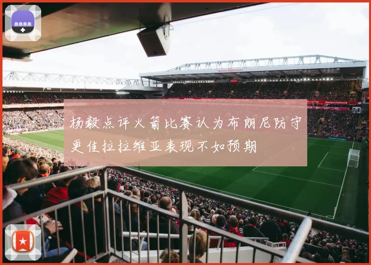杨毅点评火箭比赛认为布朗尼防守更佳拉拉维亚表现不如预期