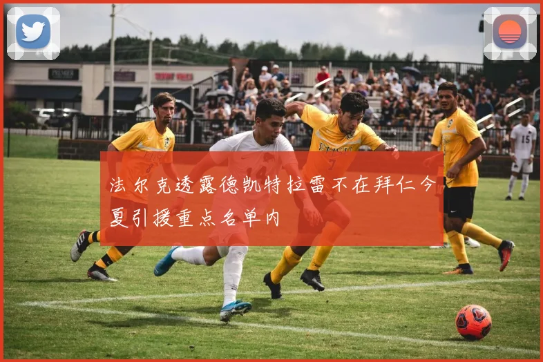 法尔克透露德凯特拉雷不在拜仁今夏引援重点名单内