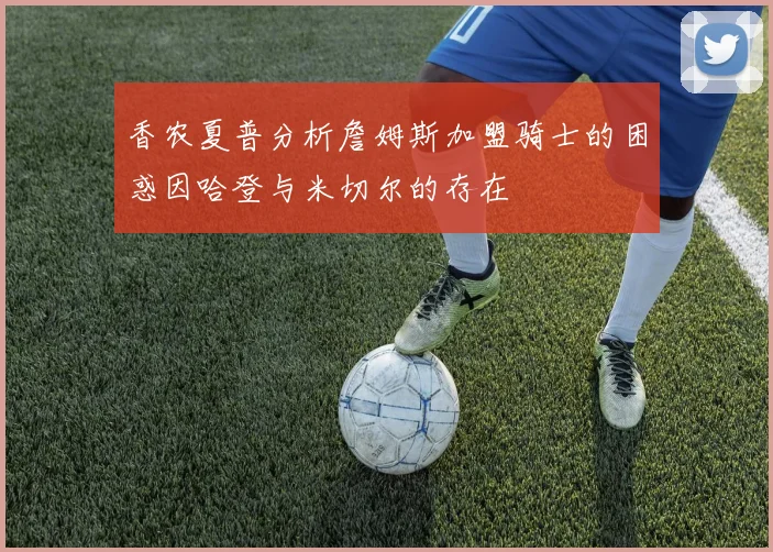 香农夏普分析詹姆斯加盟骑士的困惑因哈登与米切尔的存在