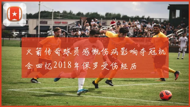火箭传奇球员感慨伤病影响夺冠机会回忆2018年保罗受伤经历