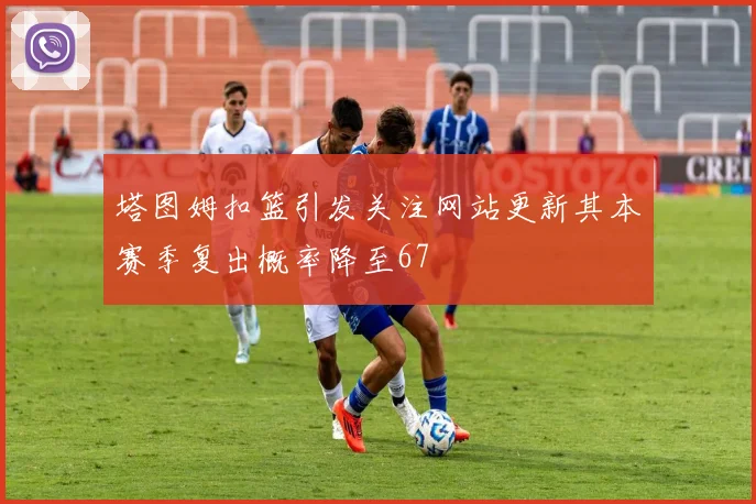 塔图姆扣篮引发关注网站更新其本赛季复出概率降至67