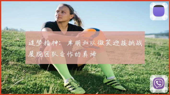 追梦精神：库明加以微笑迎接挑战展现团队合作的真谛