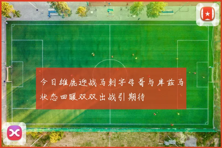 今日雄鹿迎战马刺字母哥与库兹马状态回暖双双出战引期待