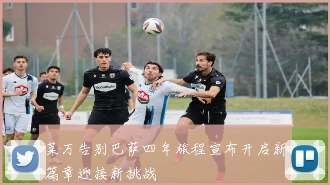 莱万告别巴萨四年旅程宣布开启新篇章迎接新挑战