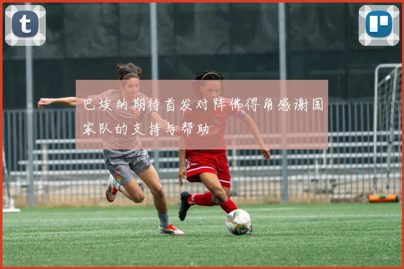 巴埃纳期待首发对阵佛得角感谢国家队的支持与帮助