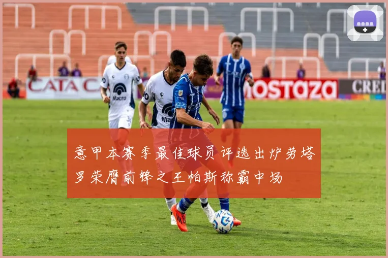 意甲本赛季最佳球员评选出炉劳塔罗荣膺前锋之王帕斯称霸中场