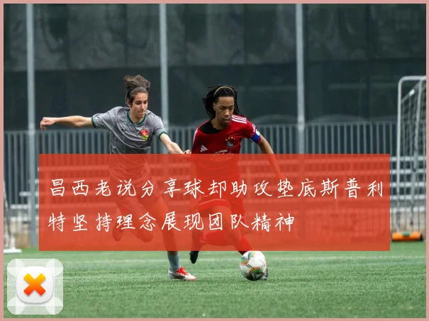 昌西老说分享球却助攻垫底斯普利特坚持理念展现团队精神