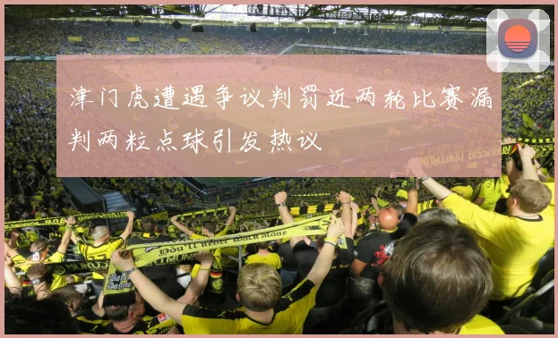 津门虎遭遇争议判罚近两轮比赛漏判两粒点球引发热议