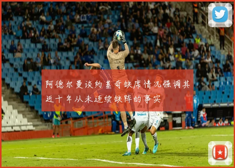 阿德尔曼谈约基奇缺席情况强调其近十年从未连续缺阵的事实