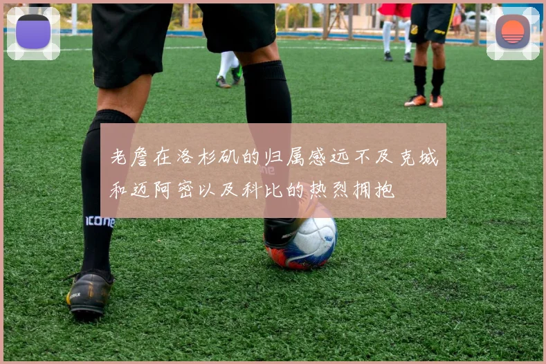 老詹在洛杉矶的归属感远不及克城和迈阿密以及科比的热烈拥抱