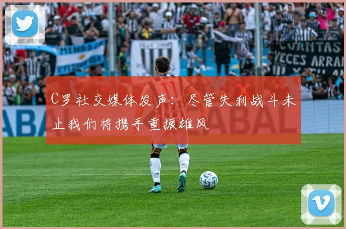 C罗社交媒体发声：尽管失利战斗未止我们将携手重振雄风
