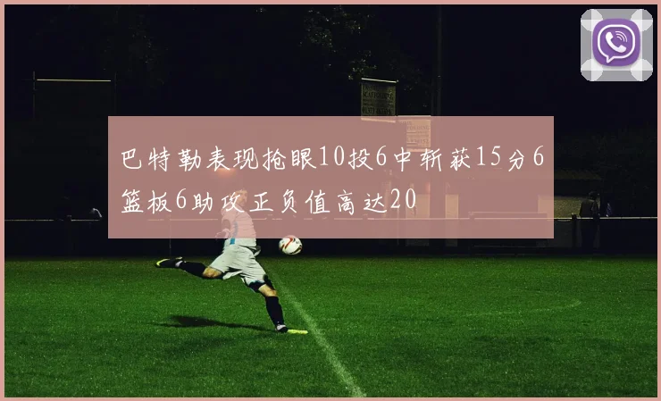 巴特勒表现抢眼10投6中斩获15分6篮板6助攻正负值高达20