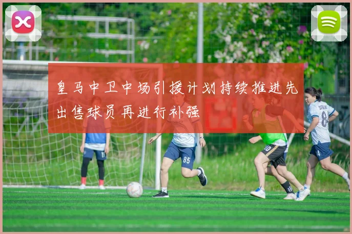 皇马中卫中场引援计划持续推进先出售球员再进行补强